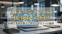 AIエージェントの仕事術って何？面倒な業務を勝手に終わらせる3つの秘密