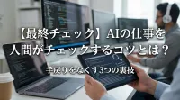【最終チェック】AIの仕事を人間がチェックするコツとは？手戻りをなくす3つの裏技