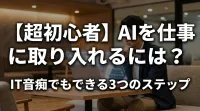 【超初心者】AIを仕事に取り入れるには？IT音痴でもできる3つのステップ