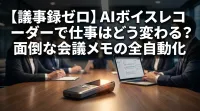 【議事録ゼロ】AIボイスレコーダーで仕事はどう変わる？面倒な会議メモの全自動化