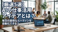 【厳選5選】AIの仕事活用アイデアとは？毎日の面倒なルーティンを自動化できる？