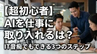 【超初心者】AIを仕事に取り入れるには？IT音痴でもできる3つのステップ