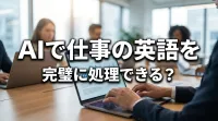 AIで仕事の英語を完璧に処理できる？