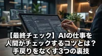 【最終チェック】AIの仕事を人間がチェックするコツとは？手戻りをなくす3つの裏技