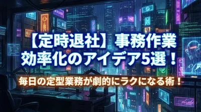 【定時退社】事務作業 効率化のアイデア5選！毎日の定型業務が劇的にラクになる術！