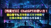 【残業ゼロ】ChatGPTの使い方！初心者でもスマホのスキマ時間で仕事の準備を終わらせる術！
